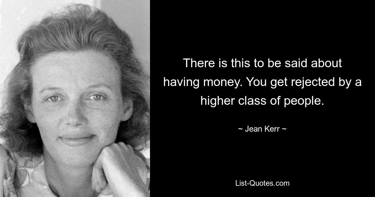 There is this to be said about having money. You get rejected by a higher class of people. — © Jean Kerr