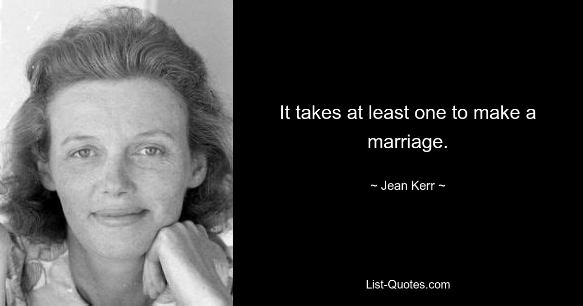 It takes at least one to make a marriage. — © Jean Kerr