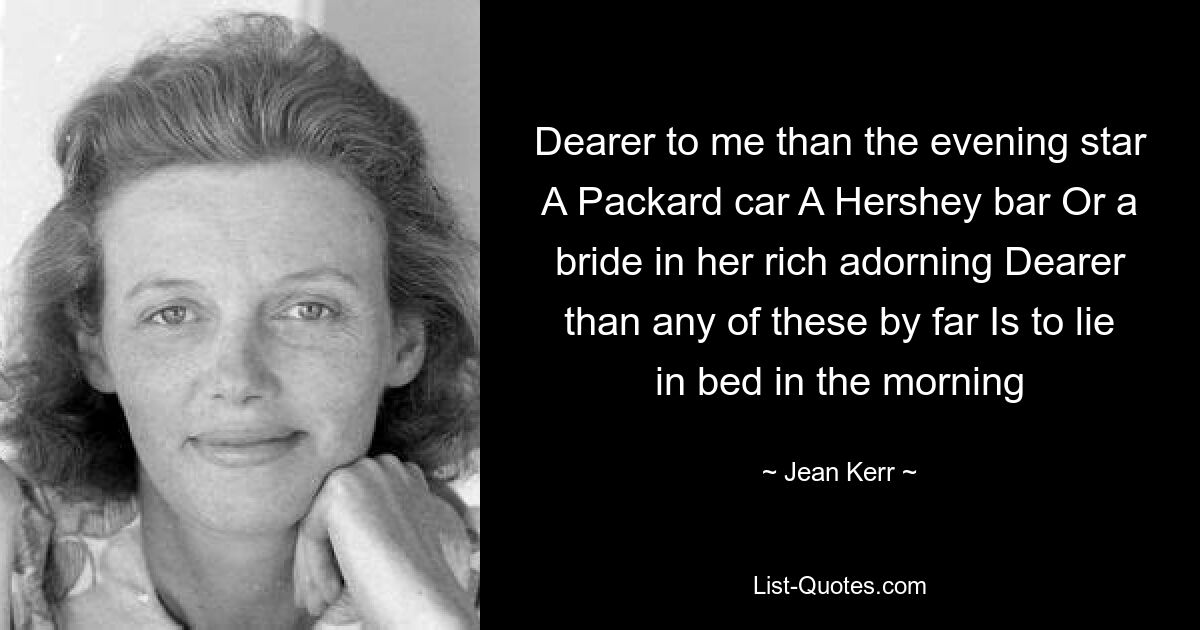 Dearer to me than the evening star A Packard car A Hershey bar Or a bride in her rich adorning Dearer than any of these by far Is to lie in bed in the morning — © Jean Kerr