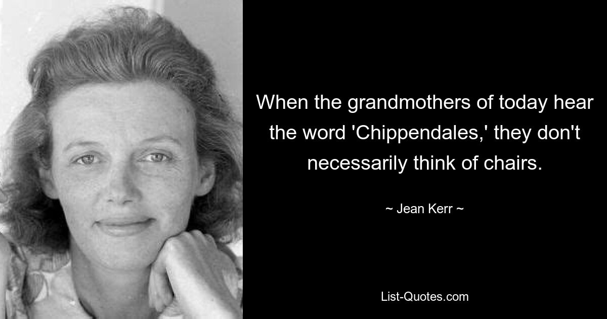 When the grandmothers of today hear the word 'Chippendales,' they don't necessarily think of chairs. — © Jean Kerr