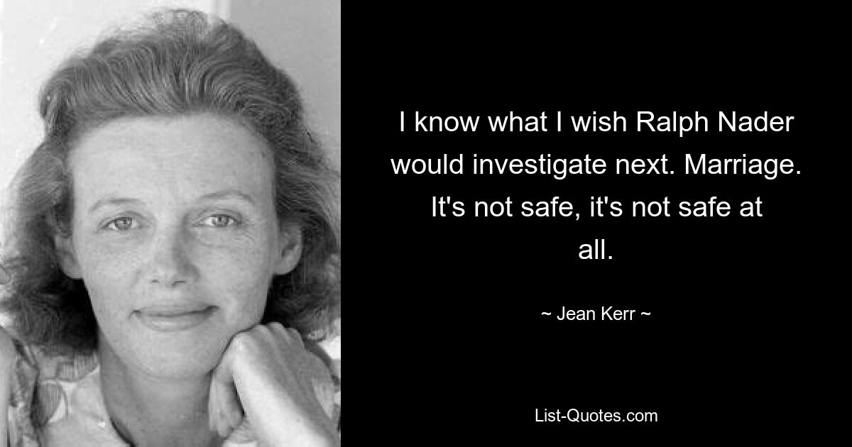 I know what I wish Ralph Nader would investigate next. Marriage. It's not safe, it's not safe at all. — © Jean Kerr