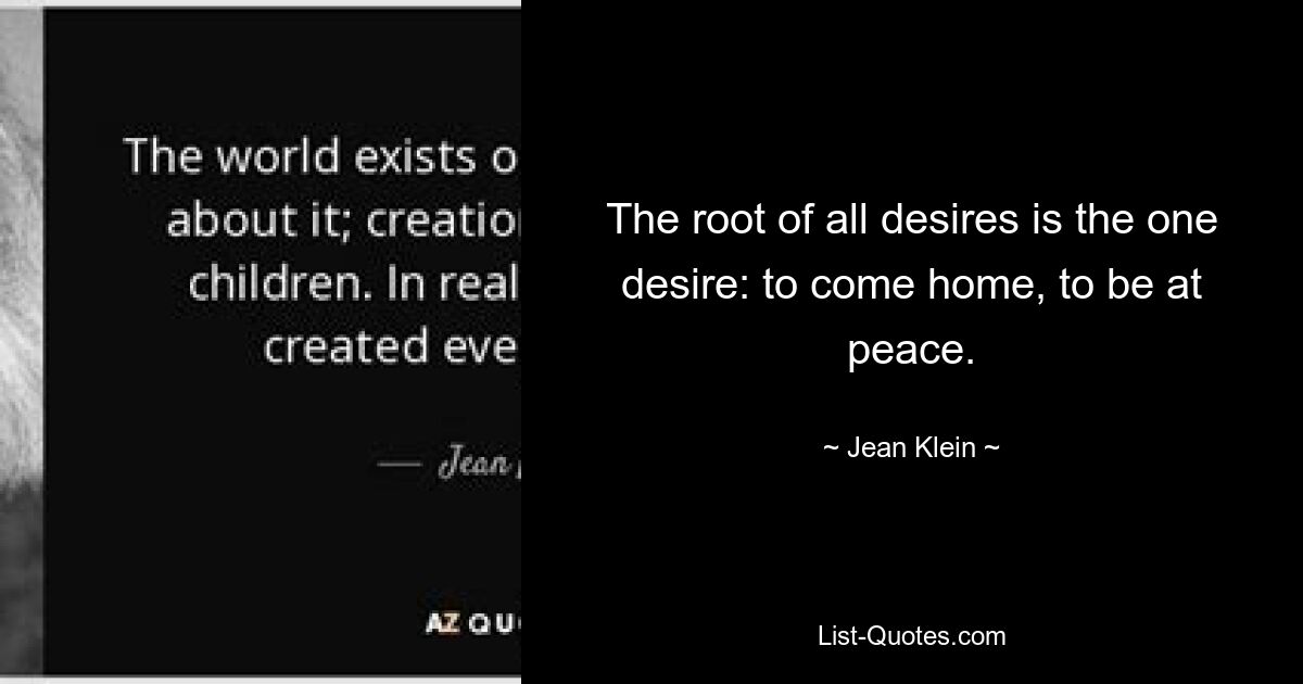 The root of all desires is the one desire: to come home, to be at peace. — © Jean Klein