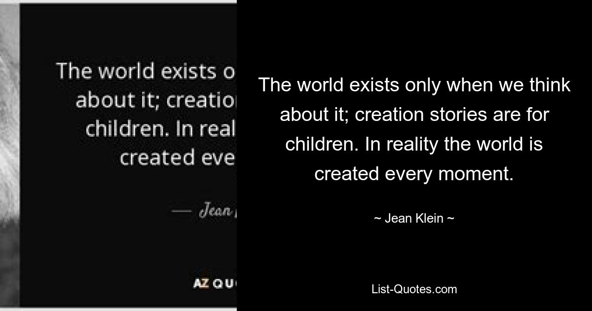 The world exists only when we think about it; creation stories are for children. In reality the world is created every moment. — © Jean Klein