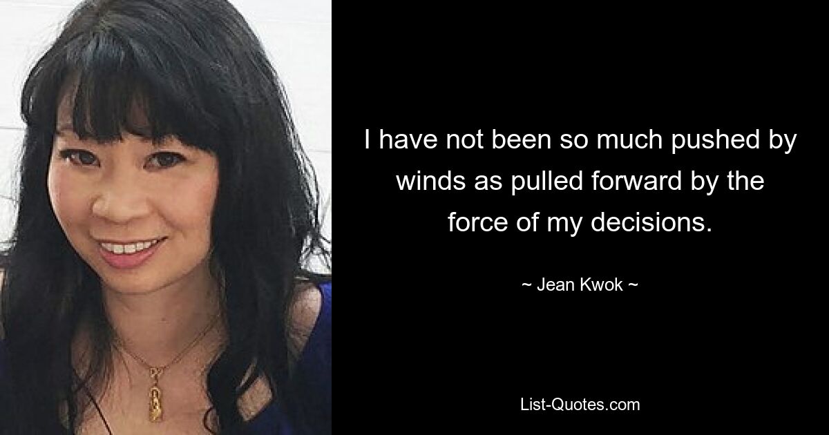 I have not been so much pushed by winds as pulled forward by the force of my decisions. — © Jean Kwok