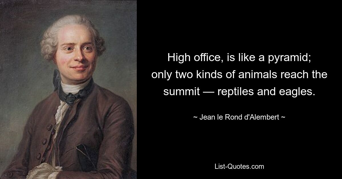 High office, is like a pyramid; only two kinds of animals reach the summit — reptiles and eagles. — © Jean le Rond d'Alembert