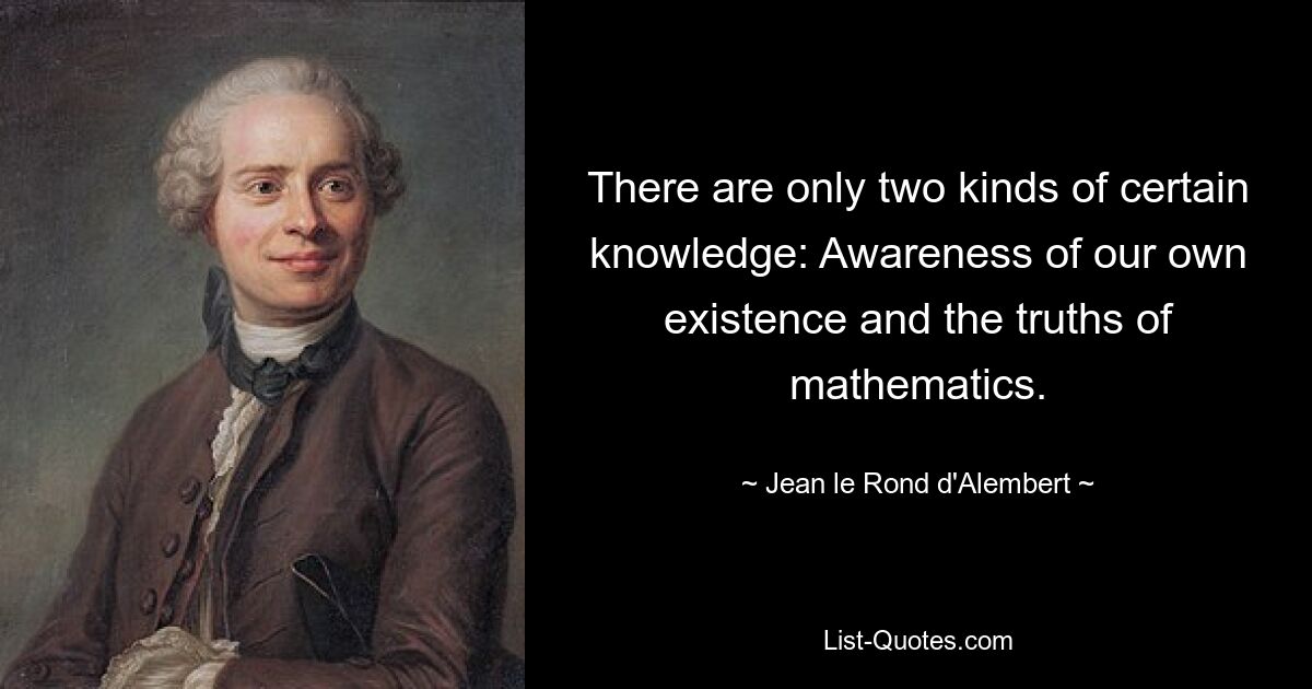 There are only two kinds of certain knowledge: Awareness of our own existence and the truths of mathematics. — © Jean le Rond d'Alembert