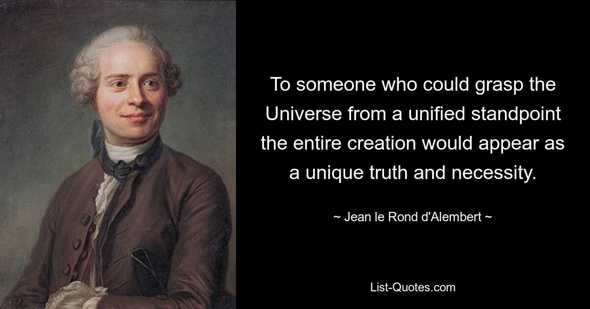 To someone who could grasp the Universe from a unified standpoint the entire creation would appear as a unique truth and necessity. — © Jean le Rond d'Alembert