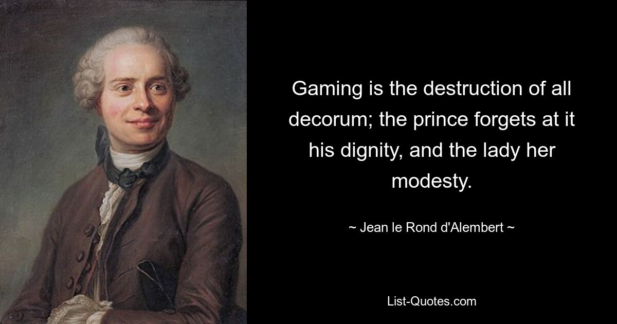 Gaming is the destruction of all decorum; the prince forgets at it his dignity, and the lady her modesty. — © Jean le Rond d'Alembert