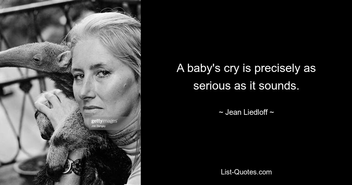 A baby's cry is precisely as serious as it sounds. — © Jean Liedloff