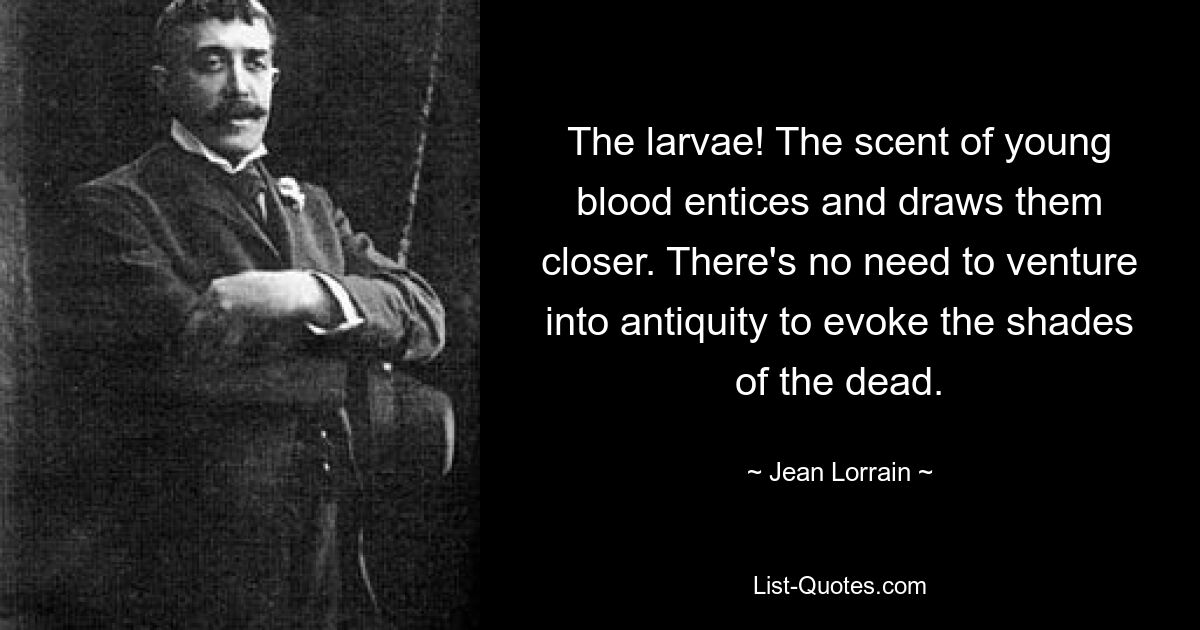 The larvae! The scent of young blood entices and draws them closer. There's no need to venture into antiquity to evoke the shades of the dead. — © Jean Lorrain