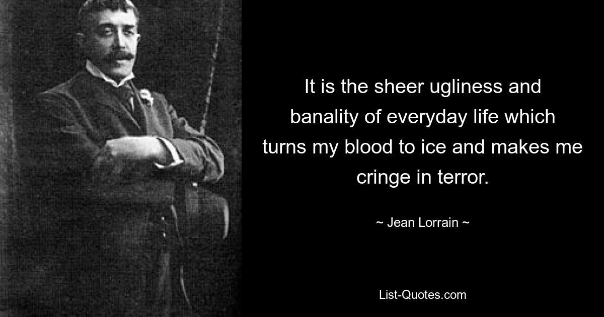 It is the sheer ugliness and banality of everyday life which turns my blood to ice and makes me cringe in terror. — © Jean Lorrain