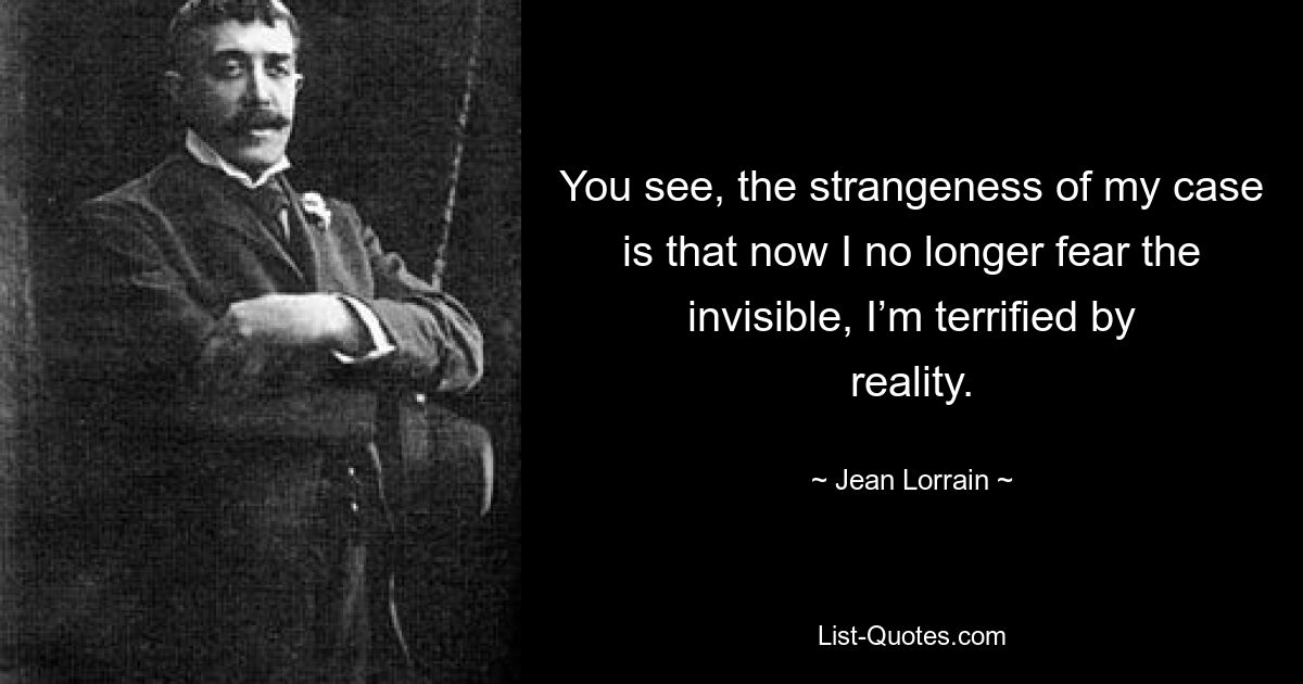 You see, the strangeness of my case is that now I no longer fear the invisible, I’m terrified by reality. — © Jean Lorrain