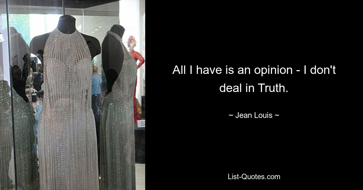 All I have is an opinion - I don't deal in Truth. — © Jean Louis