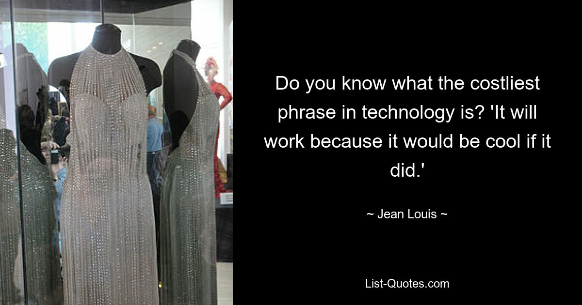 Do you know what the costliest phrase in technology is? 'It will work because it would be cool if it did.' — © Jean Louis