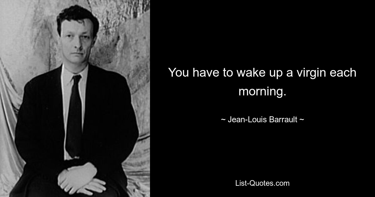 You have to wake up a virgin each morning. — © Jean-Louis Barrault