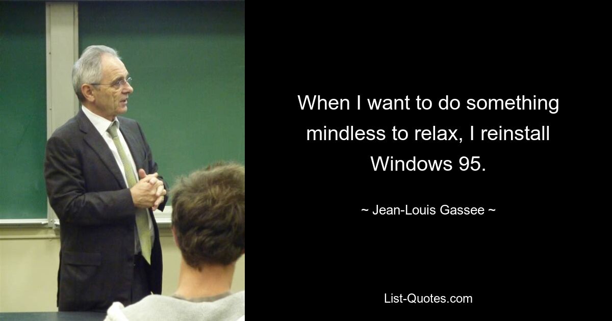 When I want to do something mindless to relax, I reinstall Windows 95. — © Jean-Louis Gassee