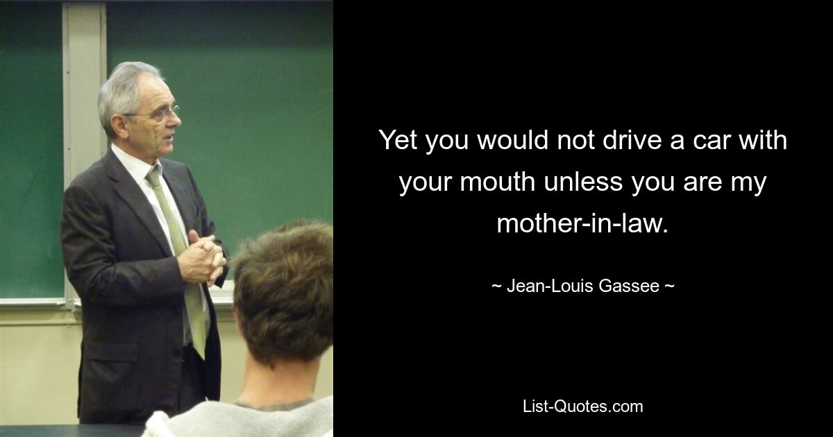 Yet you would not drive a car with your mouth unless you are my mother-in-law. — © Jean-Louis Gassee