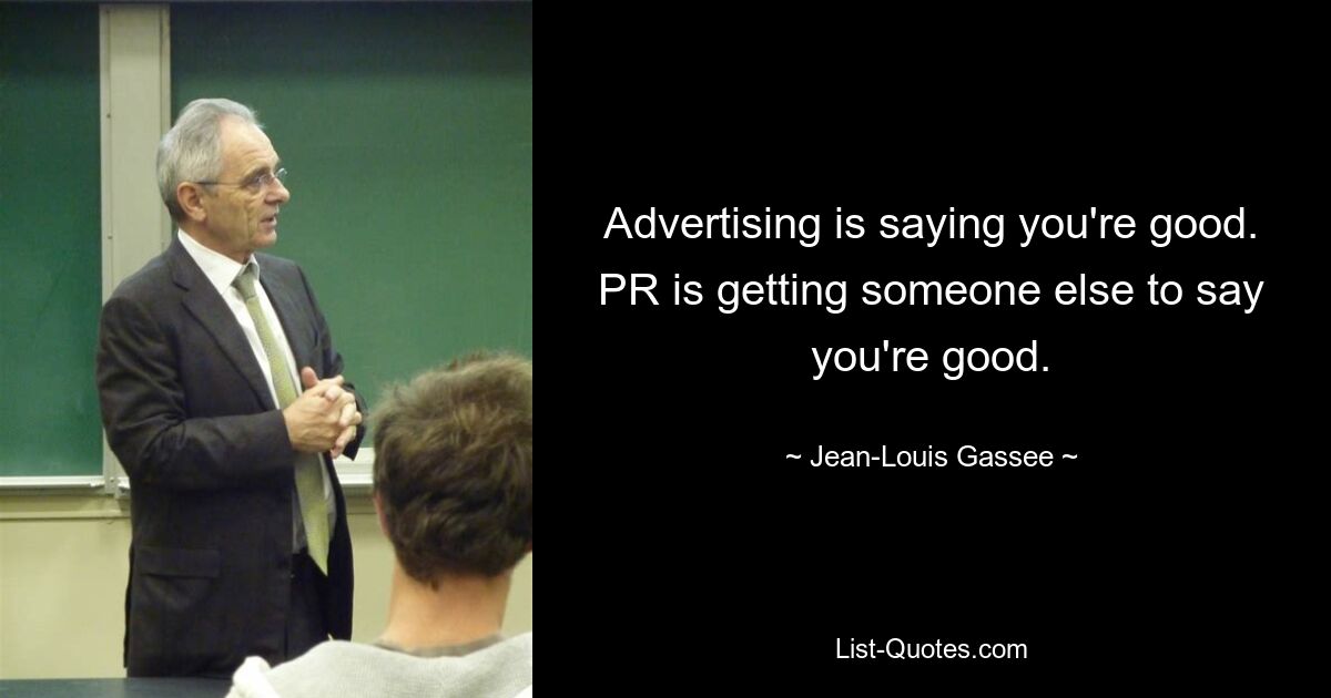 Advertising is saying you're good. PR is getting someone else to say you're good. — © Jean-Louis Gassee