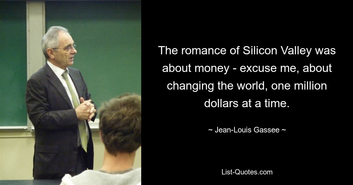 The romance of Silicon Valley was about money - excuse me, about changing the world, one million dollars at a time. — © Jean-Louis Gassee