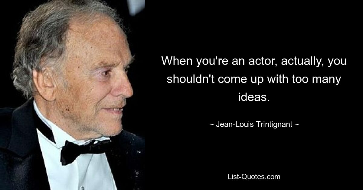 When you're an actor, actually, you shouldn't come up with too many ideas. — © Jean-Louis Trintignant