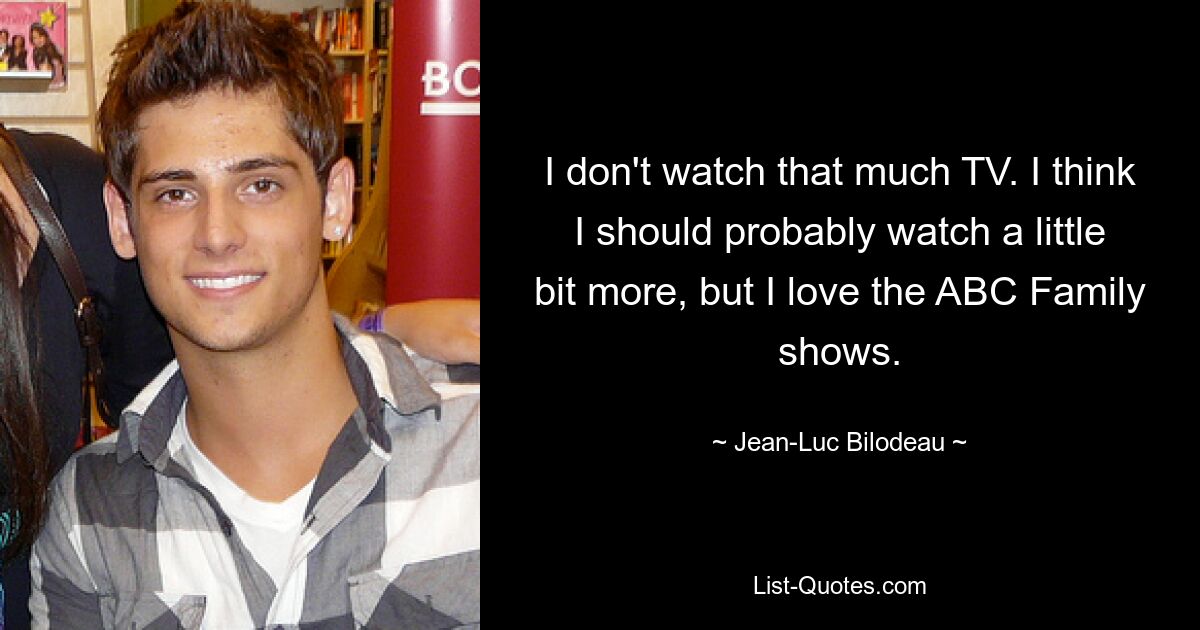 I don't watch that much TV. I think I should probably watch a little bit more, but I love the ABC Family shows. — © Jean-Luc Bilodeau