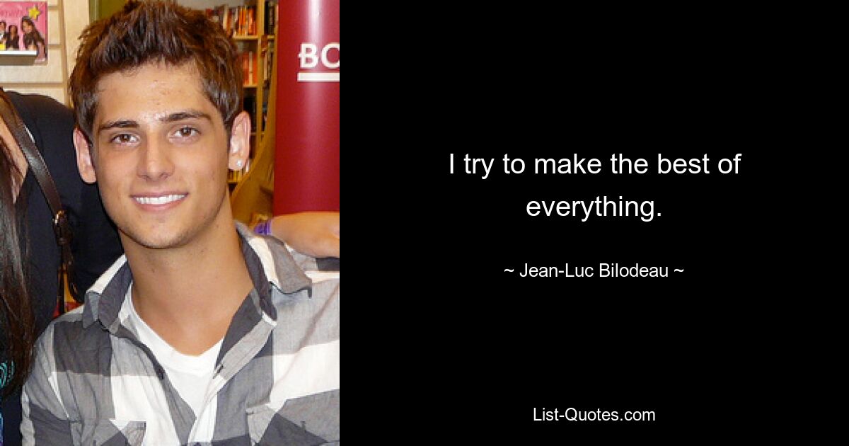 I try to make the best of everything. — © Jean-Luc Bilodeau