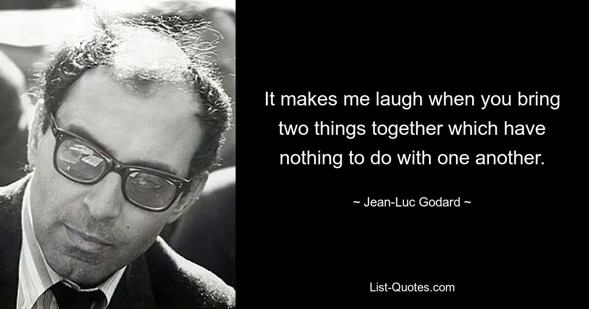 It makes me laugh when you bring two things together which have nothing to do with one another. — © Jean-Luc Godard