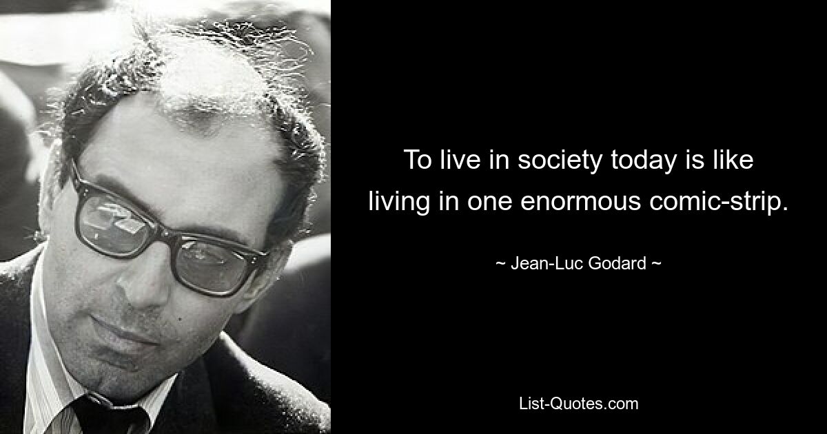 To live in society today is like living in one enormous comic-strip. — © Jean-Luc Godard