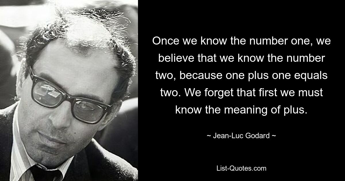 Зная число один, мы считаем, что знаем число два, потому что один плюс один равняется двум. Мы забываем, что сначала нам нужно узнать значение плюса. — © Жан-Люк Годар 