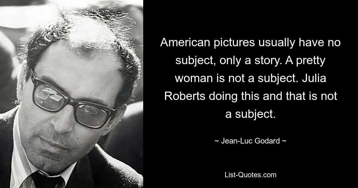 Amerikanische Bilder haben normalerweise kein Thema, sondern nur eine Geschichte. Eine hübsche Frau ist kein Thema. Julia Roberts, die dies und das tut, ist kein Thema. — © Jean-Luc Godard