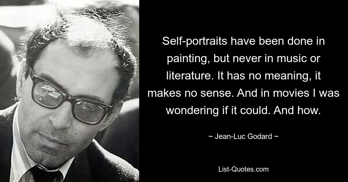 Self-portraits have been done in painting, but never in music or literature. It has no meaning, it makes no sense. And in movies I was wondering if it could. And how. — © Jean-Luc Godard