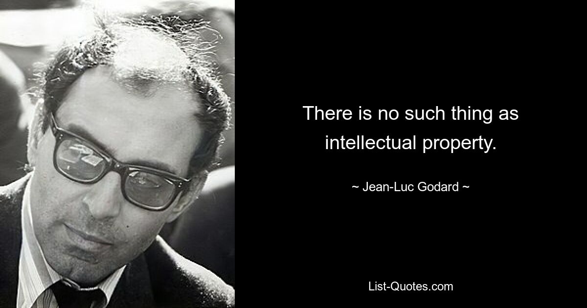 There is no such thing as intellectual property. — © Jean-Luc Godard