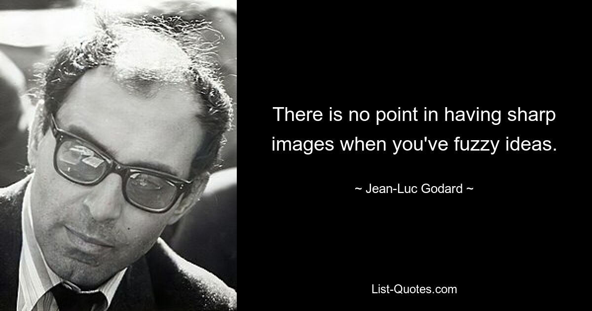 There is no point in having sharp images when you've fuzzy ideas. — © Jean-Luc Godard