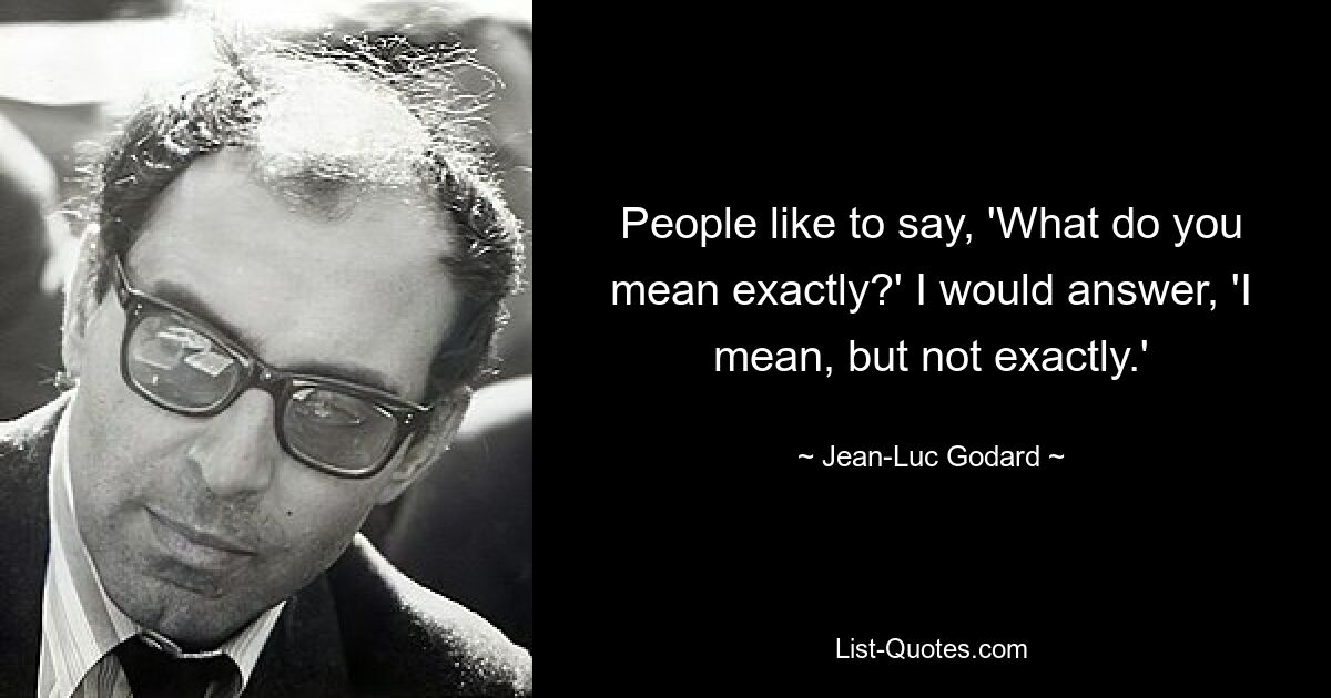 People like to say, 'What do you mean exactly?' I would answer, 'I mean, but not exactly.' — © Jean-Luc Godard