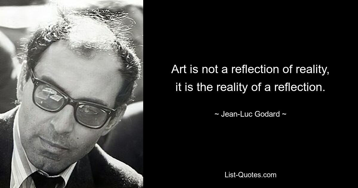 Art is not a reflection of reality, it is the reality of a reflection. — © Jean-Luc Godard