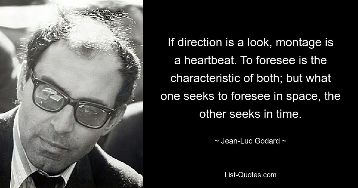 If direction is a look, montage is a heartbeat. To foresee is the characteristic of both; but what one seeks to foresee in space, the other seeks in time. — © Jean-Luc Godard