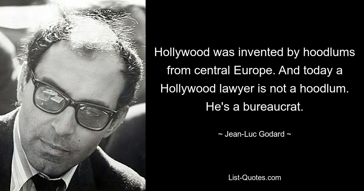 Hollywood was invented by hoodlums from central Europe. And today a Hollywood lawyer is not a hoodlum. He's a bureaucrat. — © Jean-Luc Godard