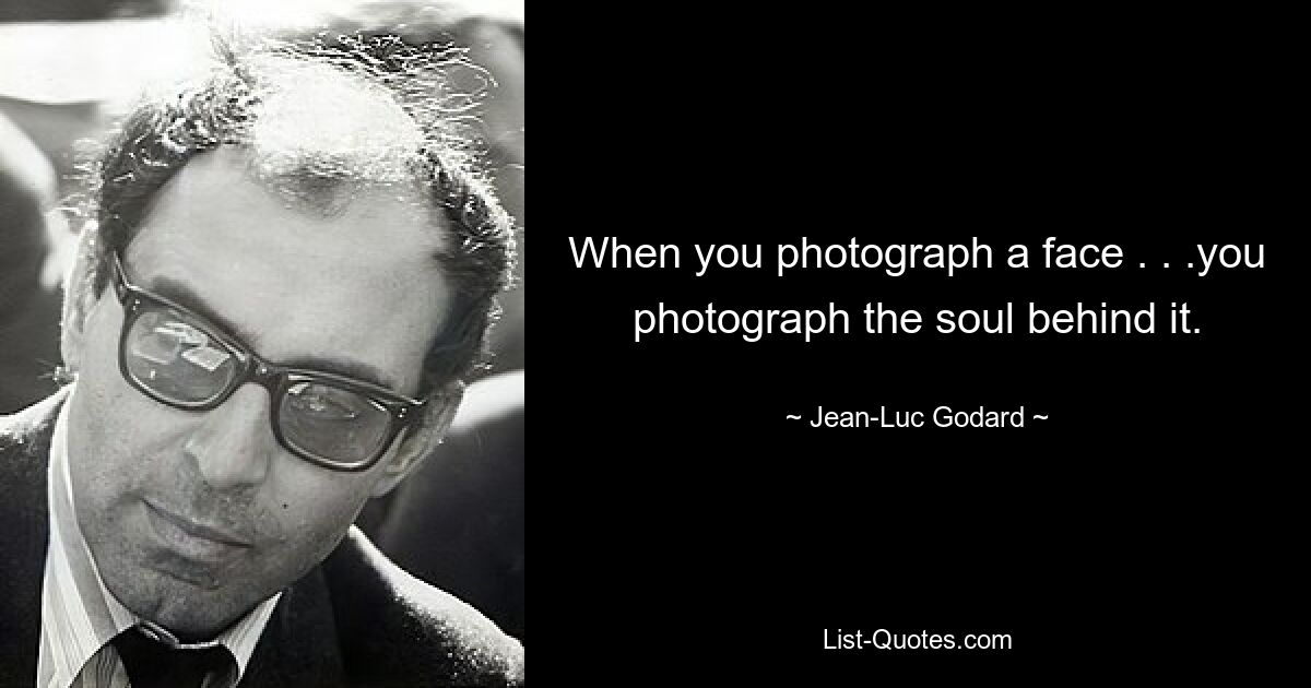 When you photograph a face . . .you photograph the soul behind it. — © Jean-Luc Godard