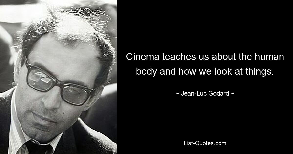 Cinema teaches us about the human body and how we look at things. — © Jean-Luc Godard