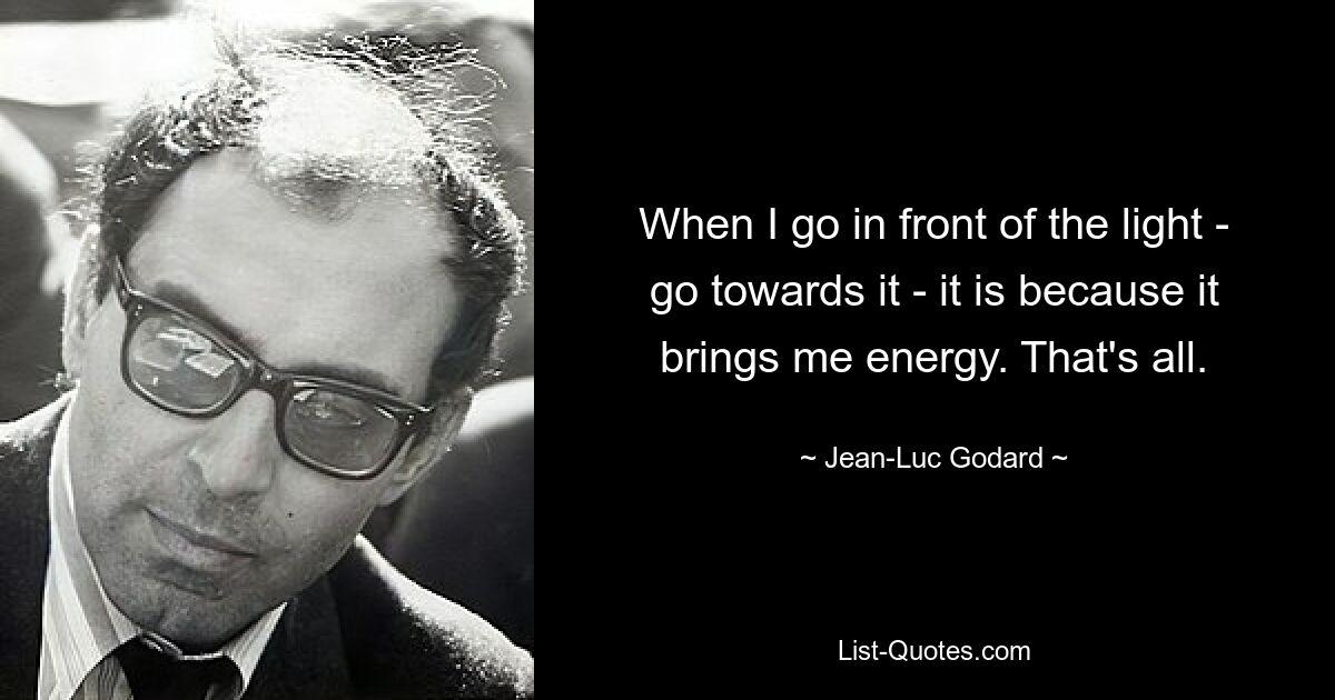 When I go in front of the light - go towards it - it is because it brings me energy. That's all. — © Jean-Luc Godard