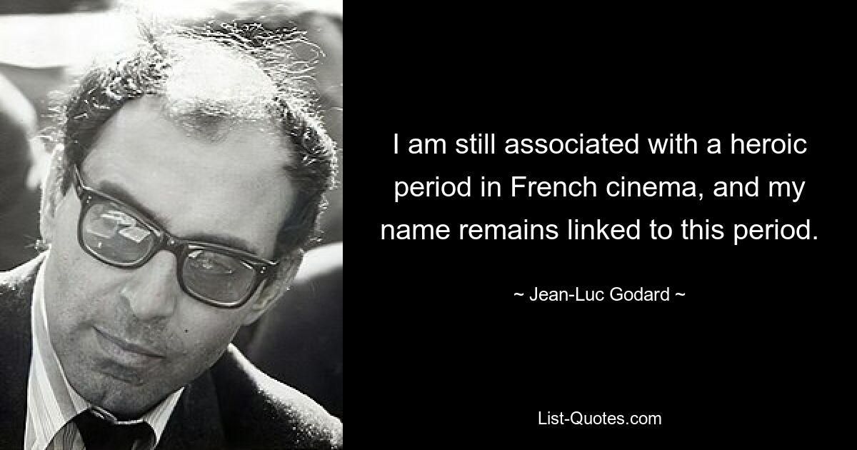 I am still associated with a heroic period in French cinema, and my name remains linked to this period. — © Jean-Luc Godard