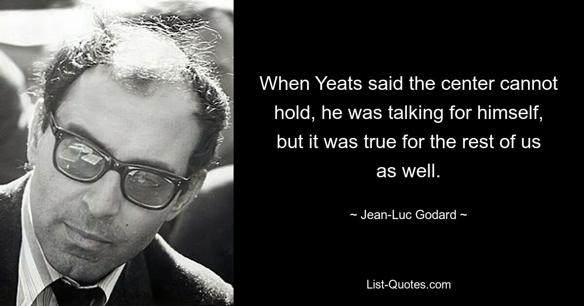 When Yeats said the center cannot hold, he was talking for himself, but it was true for the rest of us as well. — © Jean-Luc Godard