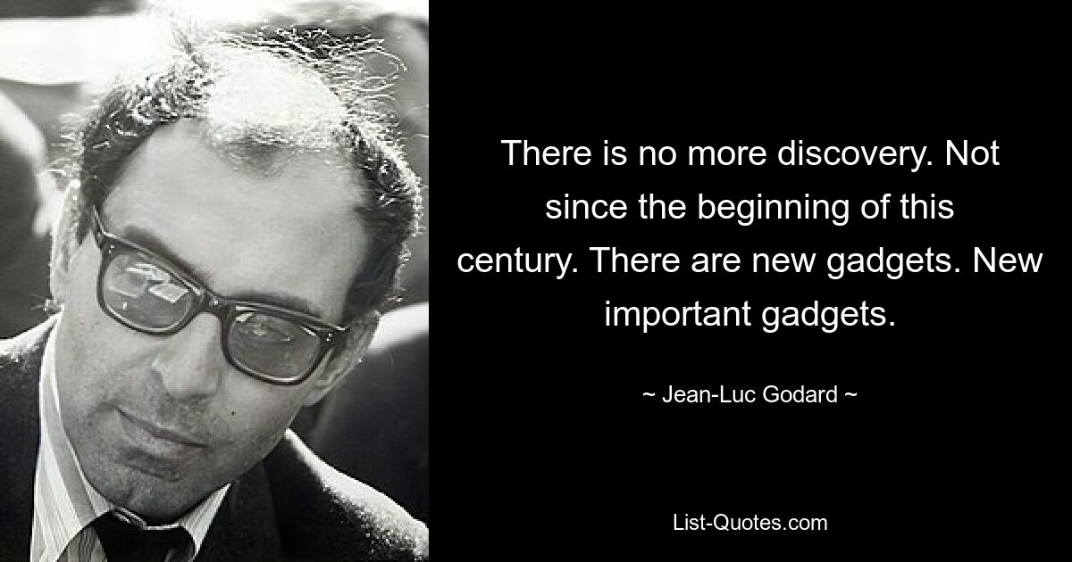 There is no more discovery. Not since the beginning of this century. There are new gadgets. New important gadgets. — © Jean-Luc Godard