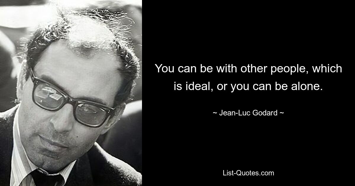 You can be with other people, which is ideal, or you can be alone. — © Jean-Luc Godard