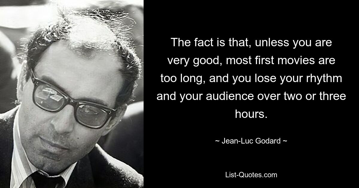 The fact is that, unless you are very good, most first movies are too long, and you lose your rhythm and your audience over two or three hours. — © Jean-Luc Godard