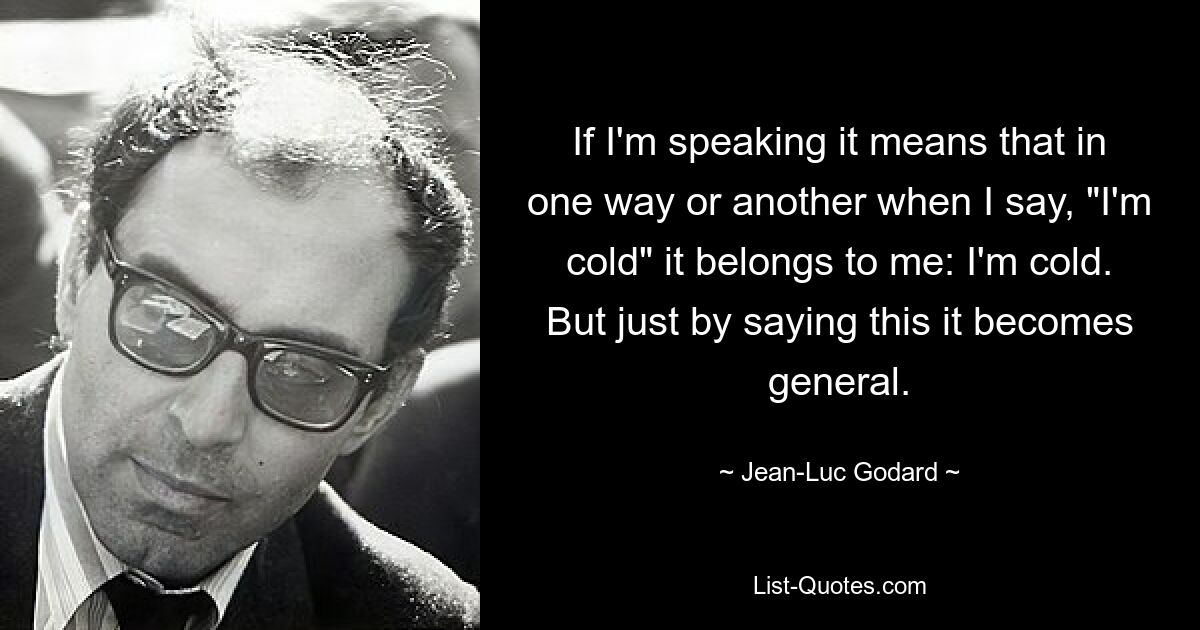 If I'm speaking it means that in one way or another when I say, "I'm cold" it belongs to me: I'm cold. But just by saying this it becomes general. — © Jean-Luc Godard