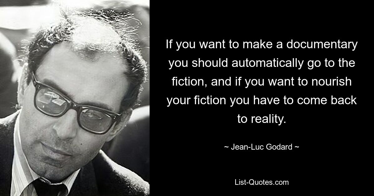 If you want to make a documentary you should automatically go to the fiction, and if you want to nourish your fiction you have to come back to reality. — © Jean-Luc Godard