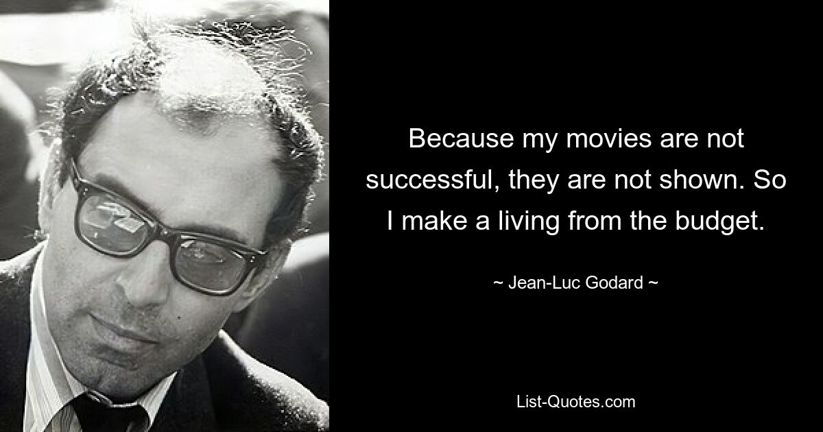 Because my movies are not successful, they are not shown. So I make a living from the budget. — © Jean-Luc Godard