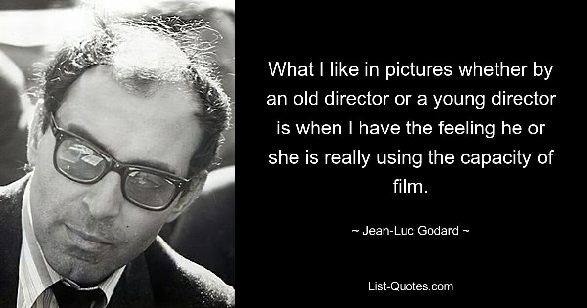 What I like in pictures whether by an old director or a young director is when I have the feeling he or she is really using the capacity of film. — © Jean-Luc Godard