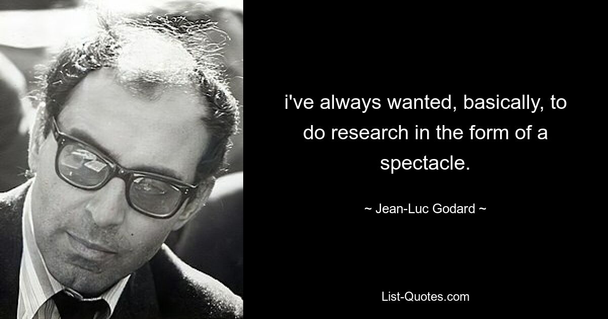 i've always wanted, basically, to do research in the form of a spectacle. — © Jean-Luc Godard